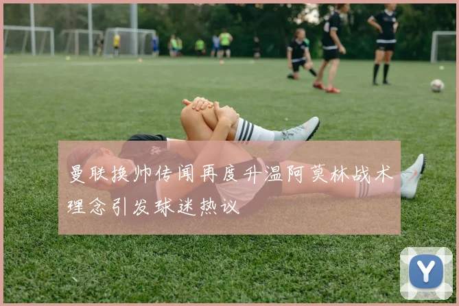曼联换帅传闻再度升温阿莫林战术理念引发球迷热议