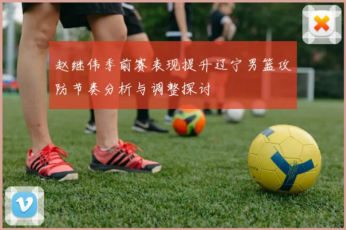 赵继伟季前赛表现提升辽宁男篮攻防节奏分析与调整探讨
