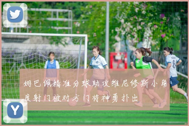 姆巴佩精准分球助攻维尼修斯小角度射门被对方门将神勇扑出