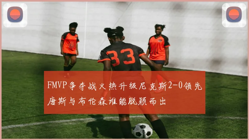 FMVP争夺战火热升级尼克斯2-0领先唐斯与布伦森谁能脱颖而出