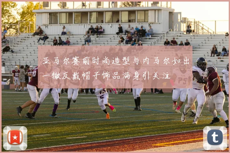 亚马尔赛前时尚造型与内马尔如出一辙反戴帽子饰品满身引关注