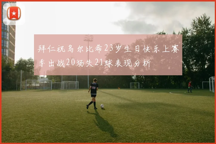 拜仁祝乌尔比希23岁生日快乐上赛季出战20场失21球表现分析